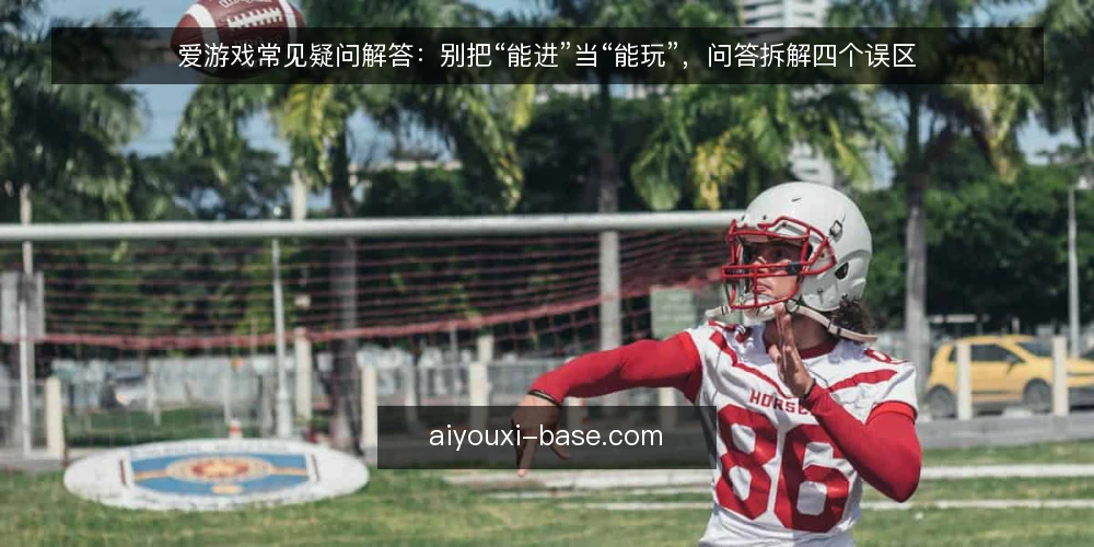 爱游戏常见疑问解答：别把“能进”当“能玩”，问答拆解四个误区 — 爱游戏到底在问什么？先理清问题边界 配图