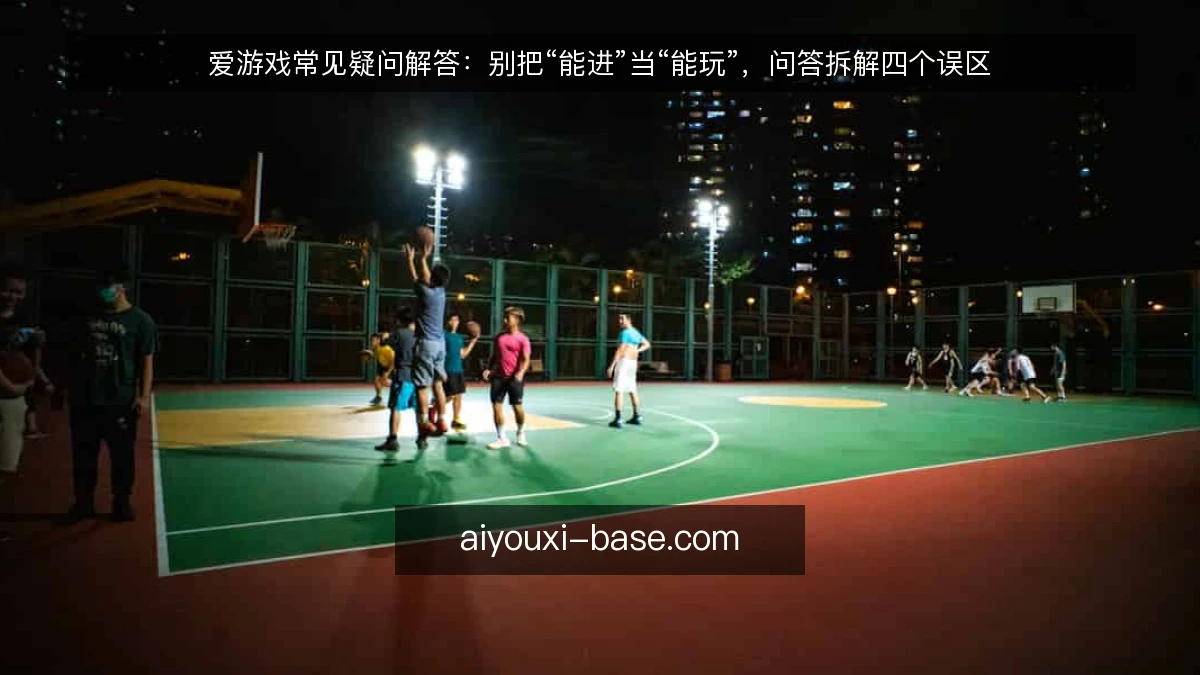 爱游戏常见疑问解答：别把“能进”当“能玩”，问答拆解四个误区