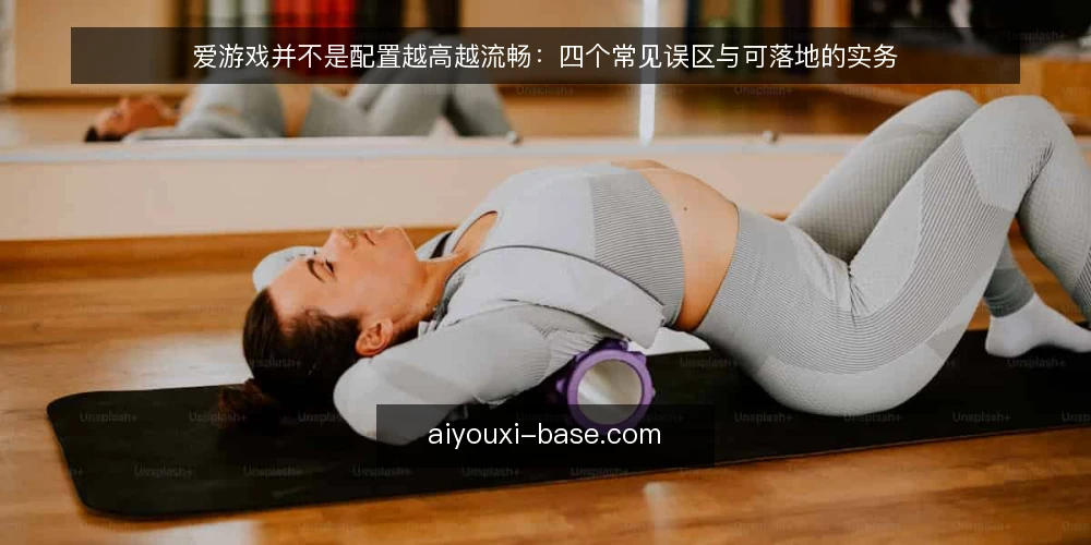爱游戏并不是配置越高越流畅：四个常见误区与可落地的实务 — 先厘清一个判断前提：流畅是场景问题，不是参数问题 配图