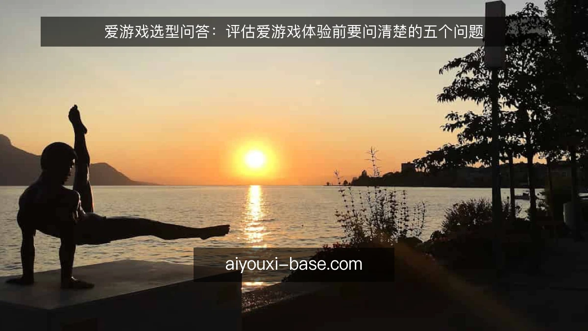 爱游戏选型问答：评估爱游戏体验前要问清楚的五个问题