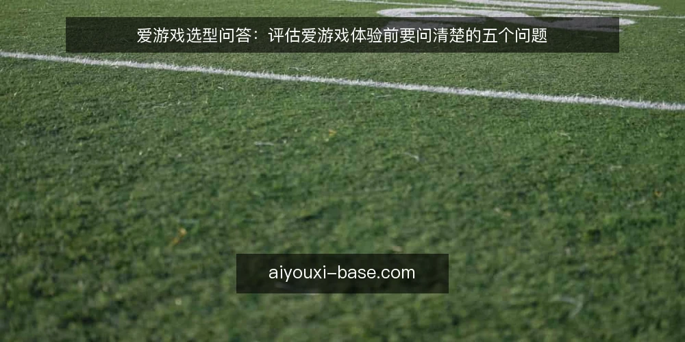 爱游戏选型问答：评估爱游戏体验前要问清楚的五个问题 — 爱游戏的需求边界该怎么定义？ 配图