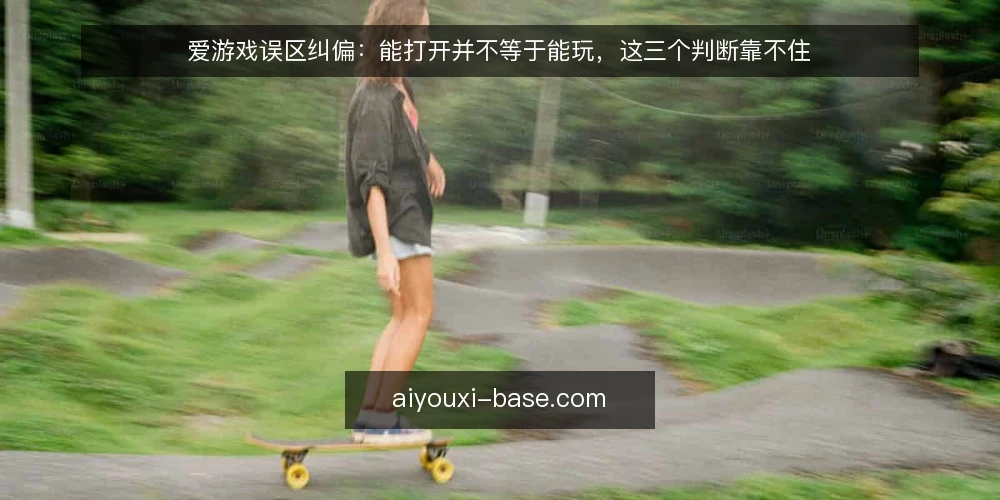爱游戏误区纠偏：能打开并不等于能玩，这三个判断靠不住 — 先分清“打开”和“能玩”的边界 配图